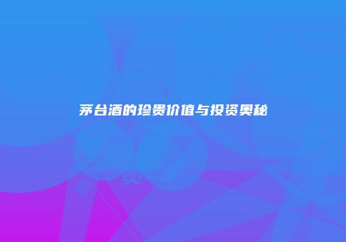 茅台酒的珍贵价值与投资奥秘