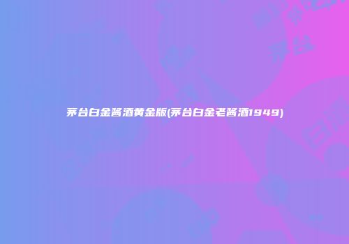 茅台白金酱酒黄金版(茅台白金老酱酒1949)