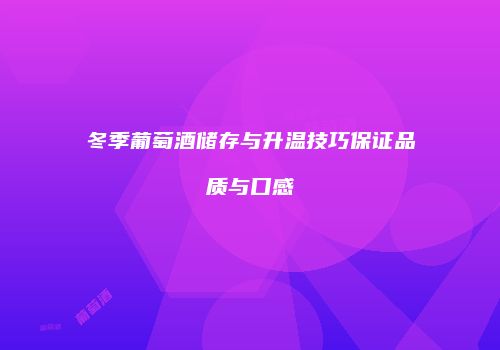 冬季葡萄酒储存与升温技巧保证品质与口感