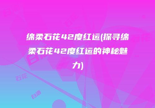 绵柔石花42度红运(探寻绵柔石花42度红运的神秘魅力)