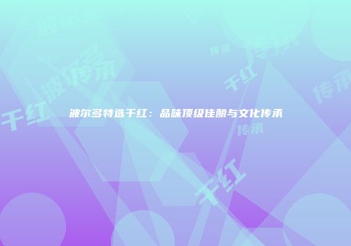 波尔多特选干红：品味顶级佳酿与文化传承