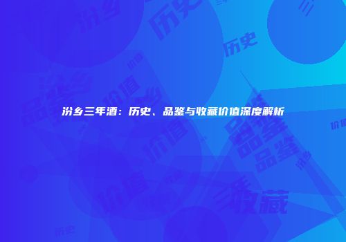 汾乡三年酒：历史、品鉴与收藏价值深度解析