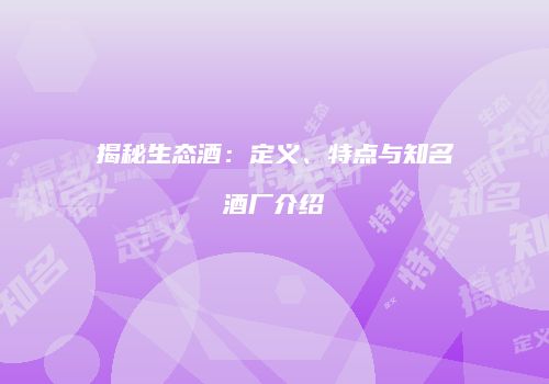 揭秘生态酒：定义、特点与知名酒厂介绍