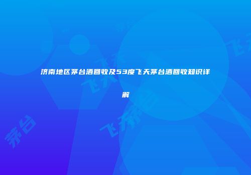 济南地区茅台酒回收及53度飞天茅台酒回收知识详解