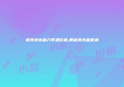 老传统水晶八年酒价格,典藏装水晶家酒