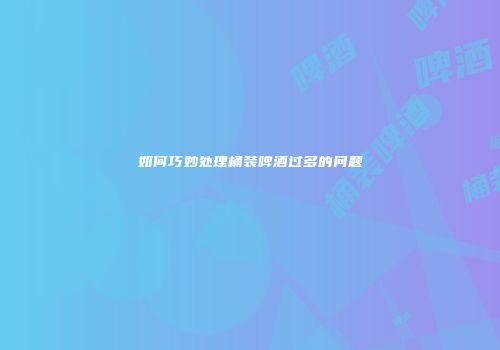 如何巧妙处理桶装啤酒过多的问题