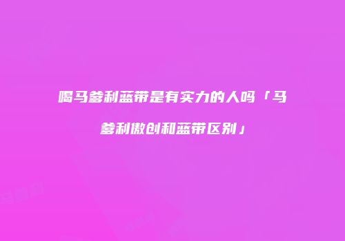 喝马爹利蓝带是有实力的人吗「马爹利傲创和蓝带区别」