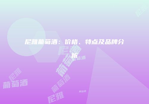 尼雅葡萄酒：价格、特点及品牌分析