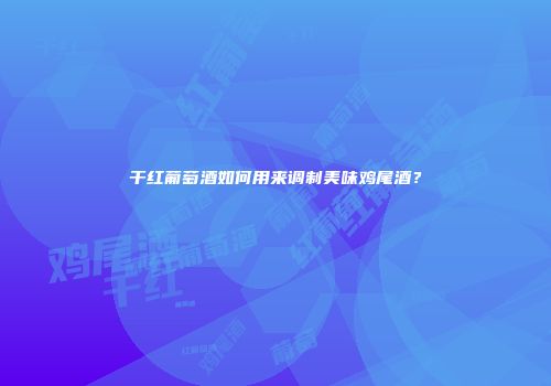 干红葡萄酒如何用来调制美味鸡尾酒？