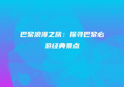 巴黎浪漫之旅：探寻巴黎必游经典景点