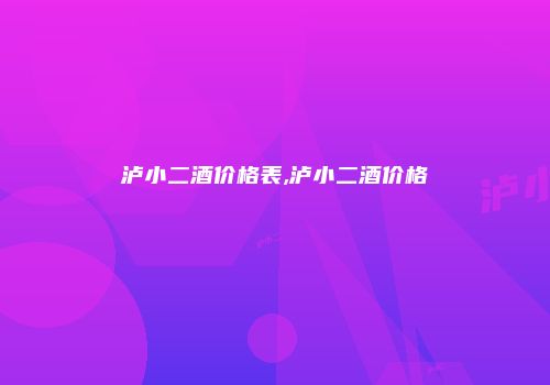 泸小二酒价格表,泸小二酒价格