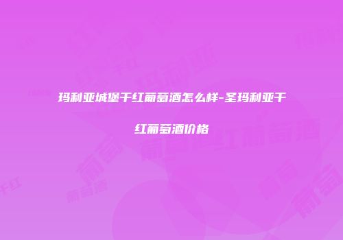 玛利亚城堡干红葡萄酒怎么样-圣玛利亚干红葡萄酒价格