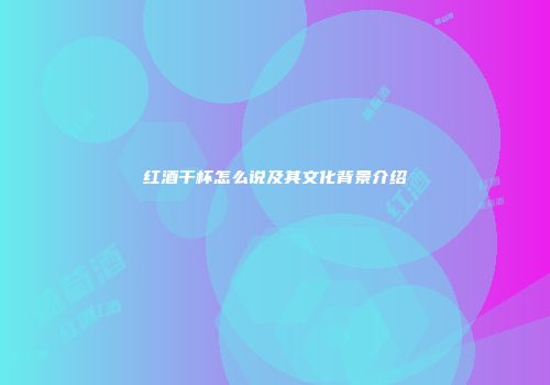 红酒干杯怎么说及其文化背景介绍