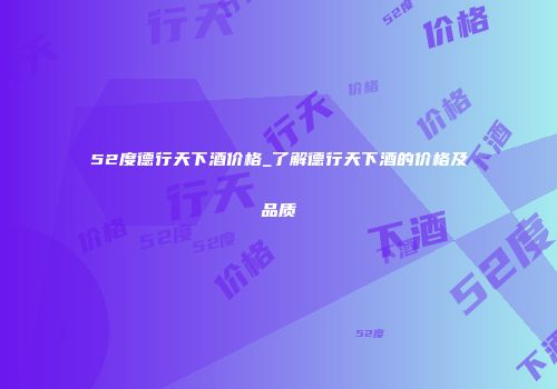 52度德行天下酒价格_了解德行天下酒的价格及品质