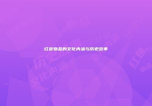 红色物品的文化内涵与历史故事