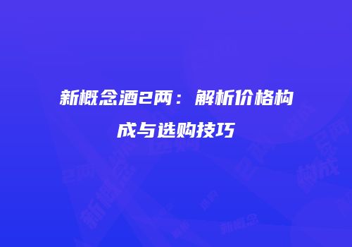 新概念酒2两：解析价格构成与选购技巧