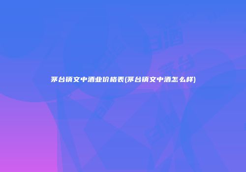茅台镇文中酒业价格表(茅台镇文中酒怎么样)
