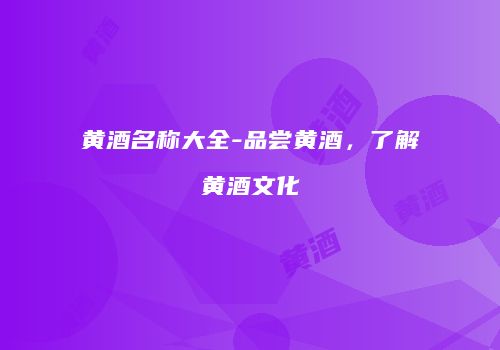黄酒名称大全-品尝黄酒，了解黄酒文化