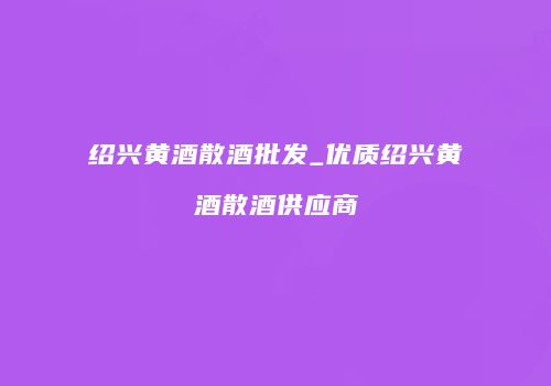 绍兴黄酒散酒批发_优质绍兴黄酒散酒供应商