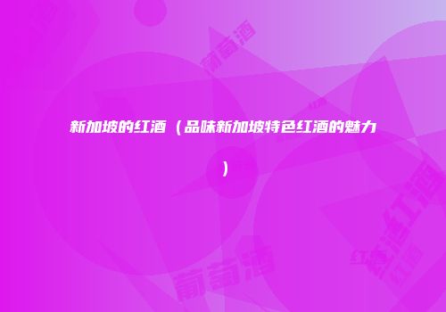 新加坡的红酒（品味新加坡特色红酒的魅力）