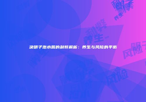 决明子泡水喝的利弊解析：养生与风险的平衡