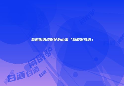 草原烈酒闷倒驴的由来「草原烈马酒」