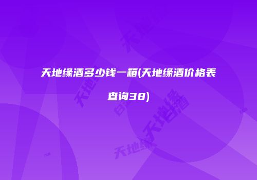 天地缘酒多少钱一箱(天地缘酒价格表查询38)