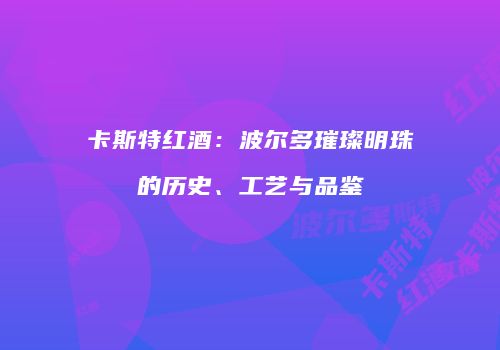 卡斯特红酒：波尔多璀璨明珠的历史、工艺与品鉴