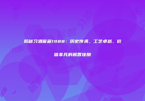 揭秘习酒窖藏1988：历史传承、工艺卓越、价值非凡的酱香佳酿