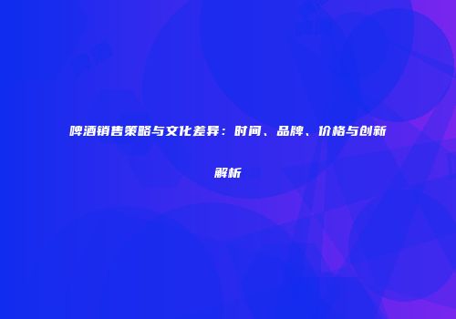 啤酒销售策略与文化差异：时间、品牌、价格与创新解析