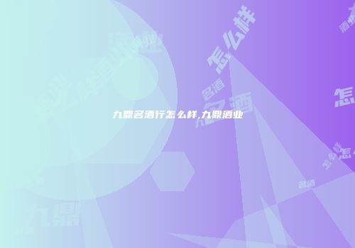 九鼎名酒行怎么样,九鼎酒业
