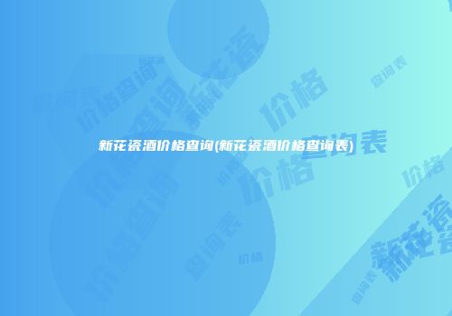 新花瓷酒价格查询(新花瓷酒价格查询表)