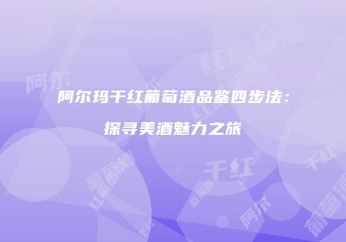 阿尔玛干红葡萄酒品鉴四步法：探寻美酒魅力之旅