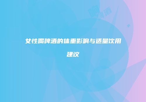女性喝啤酒的体重影响与适量饮用建议