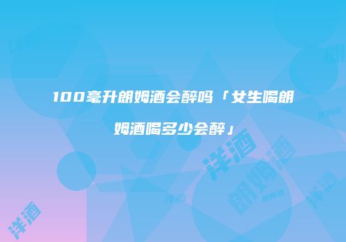 100毫升朗姆酒会醉吗「女生喝朗姆酒喝多少会醉」