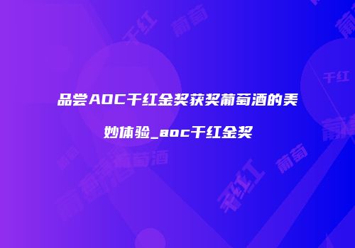 品尝AOC干红金奖获奖葡萄酒的美妙体验_aoc干红金奖