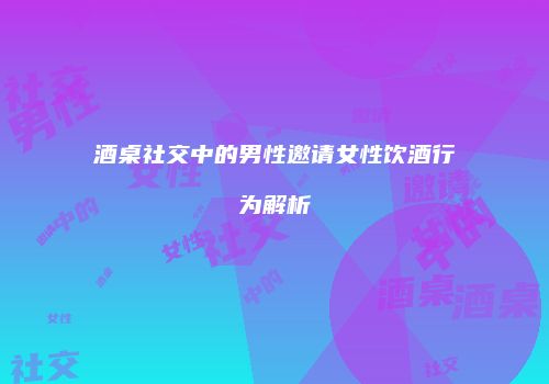 酒桌社交中的男性邀请女性饮酒行为解析