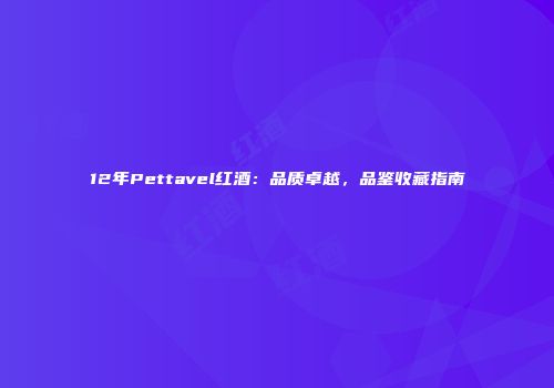 12年Pettavel红酒：品质卓越，品鉴收藏指南