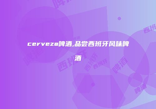 cerveza啤酒,品尝西班牙风味啤酒