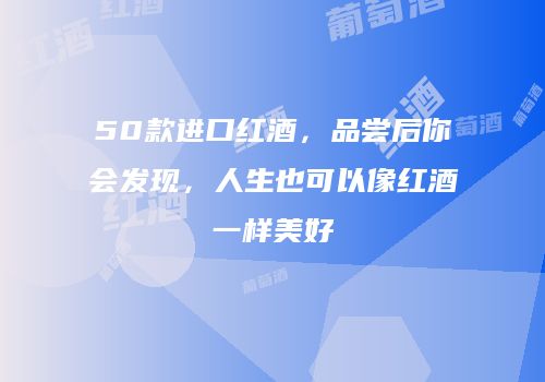50款进口红酒，品尝后你会发现，人生也可以像红酒一样美好