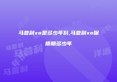 马爹利xo是多少年份,马爹利xo保质期多少年