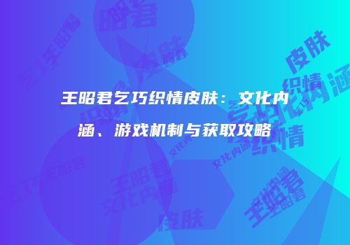 王昭君乞巧织情皮肤：文化内涵、游戏机制与获取攻略