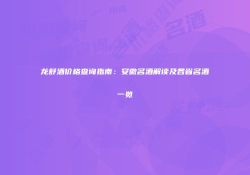 龙舒酒价格查询指南：安徽名酒解读及各省名酒一览