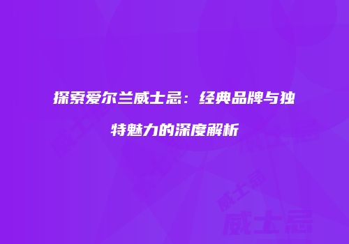 探索爱尔兰威士忌：经典品牌与独特魅力的深度解析
