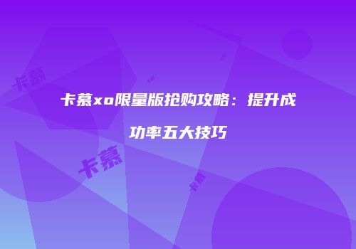 卡慕xo限量版抢购攻略：提升成功率五大技巧