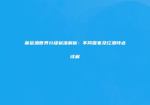 葡萄酒世界分级标准解析：不同国家及红酒特点详解