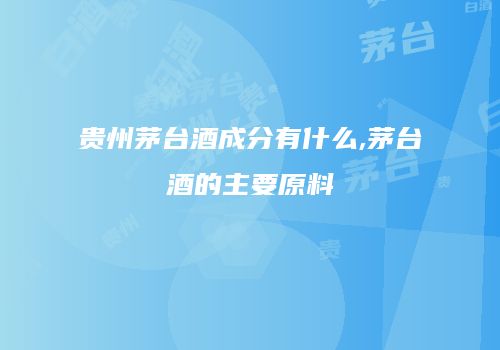 贵州茅台酒成分有什么,茅台酒的主要原料