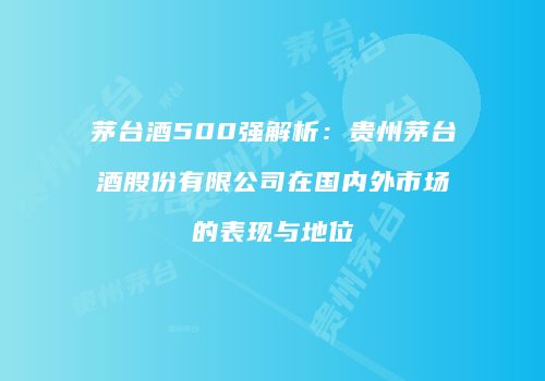 茅台酒500强解析：贵州茅台酒股份有限公司在国内外市场的表现与地位