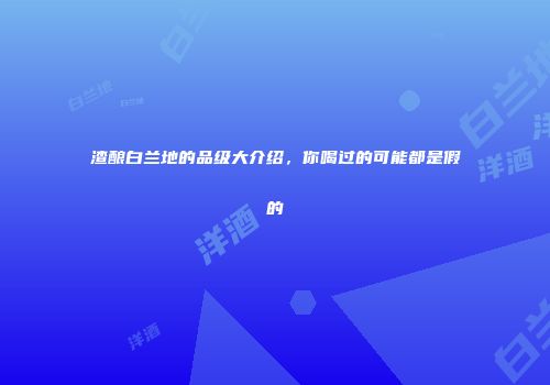 渣酿白兰地的品级大介绍，你喝过的可能都是假的