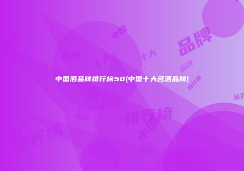 中国酒品牌排行榜50(中国十大名酒品牌)